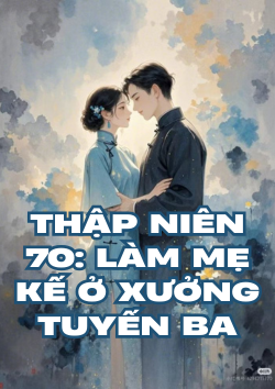 Thập Niên 70: Làm Mẹ Kế Ở Xưởng Tuyến Ba
